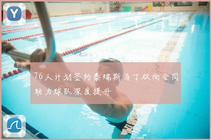 76人计划签约泰瑞斯马丁双向合同助力球队深度提升