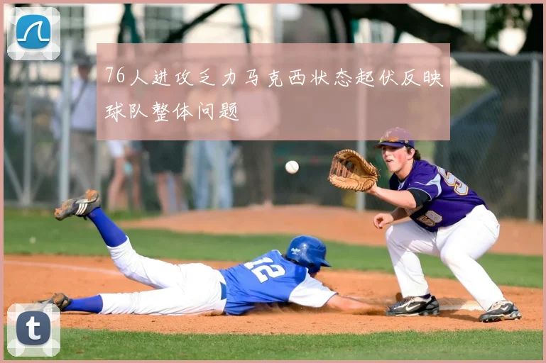76人进攻乏力马克西状态起伏反映球队整体问题