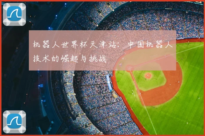 机器人世界杯天津站:中国机器人技术的崛起与挑战