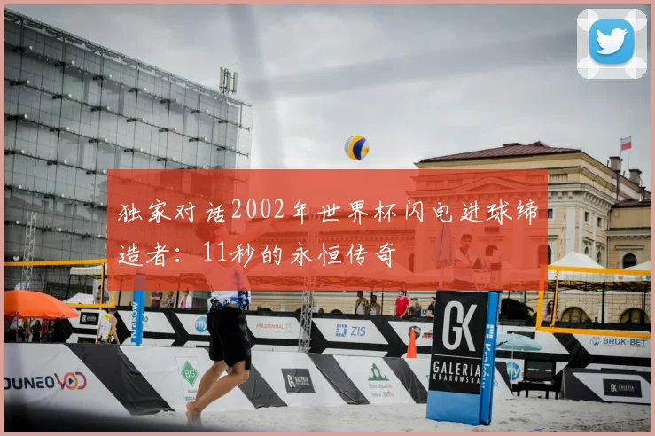 独家对话2002年世界杯闪电进球缔造者:11秒的永恒传奇