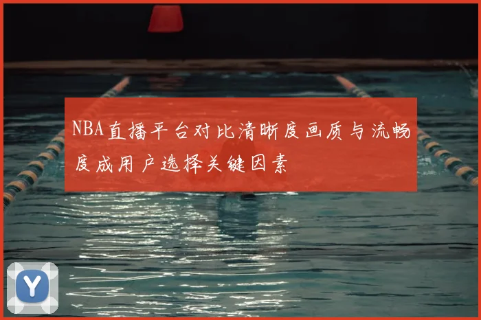 NBA直播平台对比清晰度画质与流畅度成用户选择关键因素