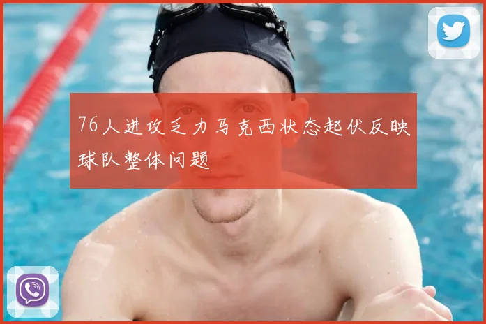 76人进攻乏力马克西状态起伏反映球队整体问题
