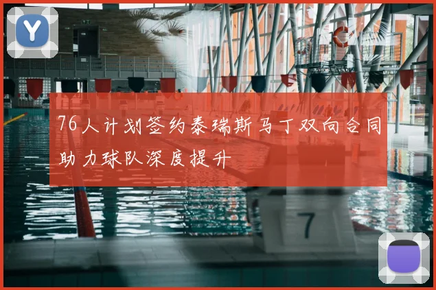 76人计划签约泰瑞斯马丁双向合同助力球队深度提升