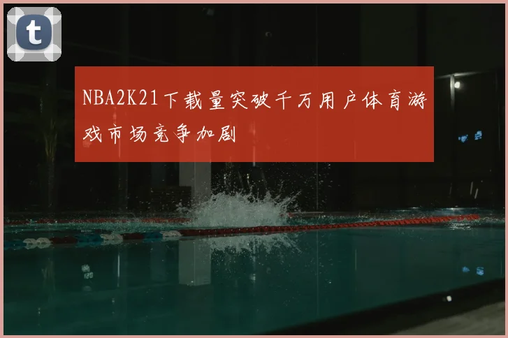 NBA2K21下载量突破千万用户体育游戏市场竞争加剧