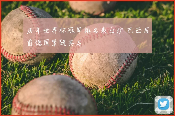 历年世界杯冠军排名表出炉 巴西居首德国紧随其后