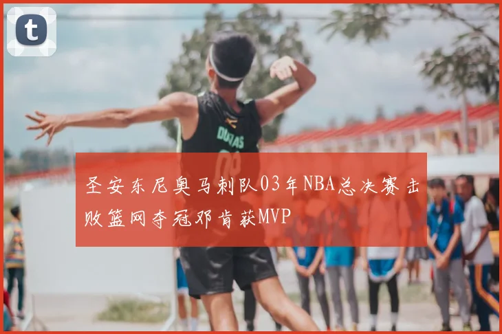 圣安东尼奥马刺队03年NBA总决赛击败篮网夺冠邓肯获MVP