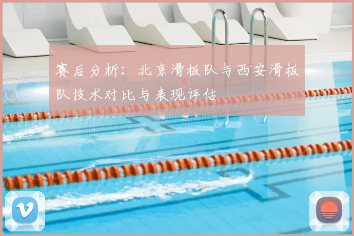 赛后分析:北京滑板队与西安滑板队技术对比与表现评估