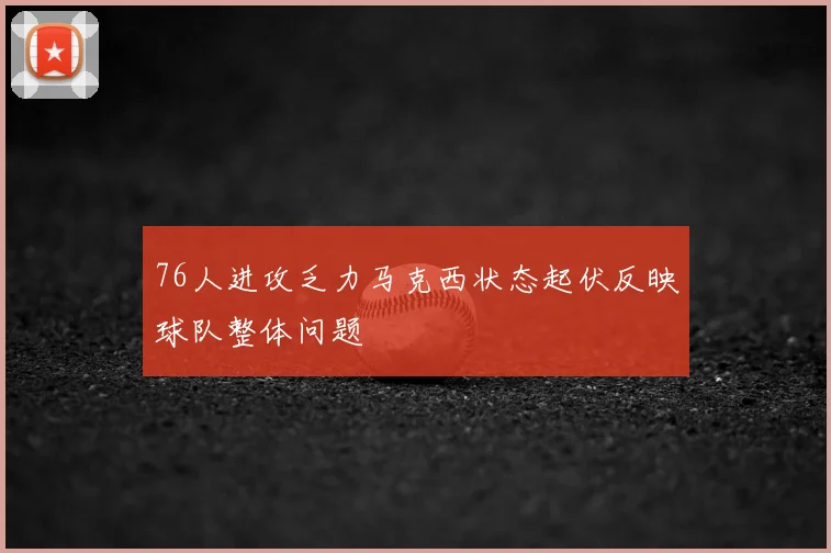76人进攻乏力马克西状态起伏反映球队整体问题