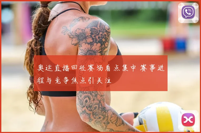 奥运直播田径赛场看点集中 赛事进程与竞争焦点引关注