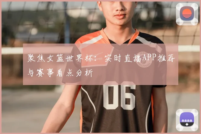 聚焦女篮世界杯:实时直播APP推荐与赛事看点分析